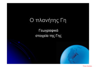Ο πλανήτης Γη
Γεωγραφικά
στοιχεία της Γης
Πέτρος ΣαμούχοςΕπιμέλεια επανάληψης: Χρήστος Χαρμπής σελ. 2
 