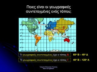 Τμήματα Ελληνικής Γλώσσας
Mainz & Ingelheim
Ποιες είναι οι γεωγραφικές
συντεταγμένες ενός τόπου;
Τι γεωγραφικές συντεταγμένες έχει ο τόπος Β; 60ο Β – 40ο Δ
Τι γεωγραφικές συντεταγμένες έχει ο τόπος Γ; 40ο Β – 120ο Α
Τ.Μ.Γ. Mainz & Ingelheim © 2006
Επιμέλεια επανάληψης: Χρήστος Χαρμπής σελ. 30
 