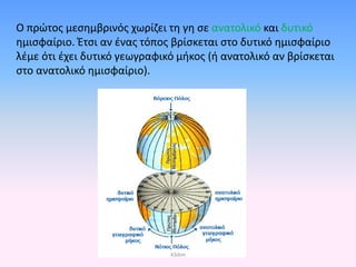 Ο πρώτος μεσημβρινός χωρίζει τη γη σε ανατολικό και δυτικό
ημισφαίριο. Έτσι αν ένας τόπος βρίσκεται στο δυτικό ημισφαίριο
λέμε ότι έχει δυτικό γεωγραφικό μήκος (ή ανατολικό αν βρίσκεται
στο ανατολικό ημισφαίριο).
43dim
Επιμέλεια επανάληψης: Χρήστος Χαρμπής σελ. 39
 