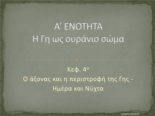 Κεφ. 4ο
Ο άξονας και η περιστροφή της Γης -
Ημέρα και Νύχτα
Lampros NikolarasΕπιμέλεια επανάληψης: Χρήστος Χαρμπής σελ. 41
 