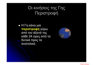 Οι κινήσεις της Γης
Περιστροφή
 Η Γη κάνει μια
περιστροφή γύρω
από τον άξονά της
κάθε 24 ώρες από τα
δυτικά προς τα
ανατολικά.
Πέτρος ΣαμούχοςΕπιμέλεια επανάληψης: Χρήστος Χαρμπής σελ. 5
 