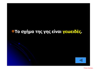 Το σχήμα της γης είναι γεωειδές.
Πέτρος ΣαμούχοςΕπιμέλεια επανάληψης: Χρήστος Χαρμπής σελ. 8
 