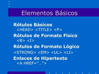 Elementos Básicos
Rótulos Básicos
<HEAD> <TITLE> <P>
Rótulos de Formato Físico
<B> <I>
Rótulos de Formato Lógico
<STRONG> <EM> <UL> <LI>
Enlaces de Hipertexto
<A HREF="…">
 