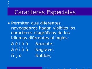 Caracteres Especiales
• Permiten que diferentes
navegadores hagan visibles los
caracteres diagráficos de los
idiomas diferentes al inglés:
á é í ó ú &aacute;
à è ì ò ù &agrave;
ñ ç ö &ntilde;
 