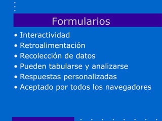 Formularios
• Interactividad
• Retroalimentación
• Recolección de datos
• Pueden tabularse y analizarse
• Respuestas personalizadas
• Aceptado por todos los navegadores
 