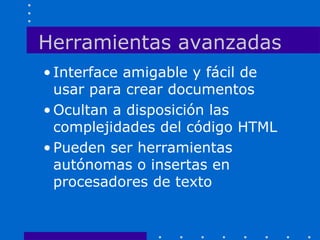 Herramientas avanzadas
• Interface amigable y fácil de
usar para crear documentos
• Ocultan a disposición las
complejidades del código HTML
• Pueden ser herramientas
autónomas o insertas en
procesadores de texto
 