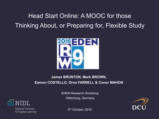 Head Start Online: A MOOC for those
Thinking About, or Preparing for, Flexible Study
James BRUNTON, Mark BROWN,
Eamon COSTELLO, Orna FARRELL & Conor MAHON
EDEN Research Workshop
Oldenburg, Germany
5th October, 2016
 