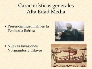 Características generales
Alta Edad Media
• Presencia musulmán en la
Península Ibérica
• Nuevas Invasiones:
Normandos y Eslavos
 