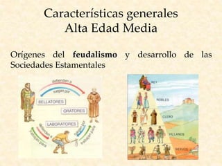 Características generales
Alta Edad Media
Orígenes del feudalismo y desarrollo de las
Sociedades Estamentales
 