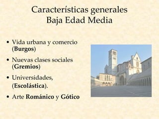 Características generales
Baja Edad Media
• Vida urbana y comercio
(Burgos)
• Nuevas clases sociales
(Gremios)
• Universidades,
(Escolástica).
• Arte Románico y Gótico
 
