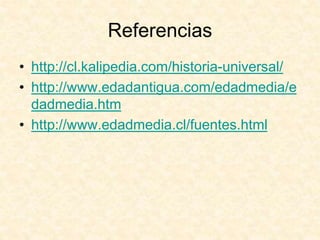 Referencias
• http://cl.kalipedia.com/historia-universal/
• http://www.edadantigua.com/edadmedia/e
dadmedia.htm
• http://www.edadmedia.cl/fuentes.html
 