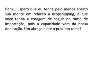 Bom... Espero que eu tenha pelo menos aberto
sua mente em relação a dropshipping, e que
você tenha a coragem de seguir no ramo de
importação, pois a capacidade vem da nossa
dedicação. Um abraço e até o próximo tema!
 