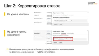 Шаг 2: Корректировка ставок
▌ На уровне кампании
▌ На уровне группы
▌ объявлений
 Минимальная цена с учетом мобильного коэффициента— половина ставки
на десктопе, а максимальная — 1200% к этой ставке.
 