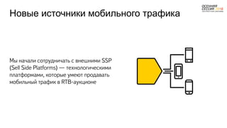 Новые источники мобильного трафика
Мы начали сотрудничать с внешними SSP
(Sell Side Platforms) — технологическими
платформами, которые умеют продавать
мобильный трафик в RTB-аукционе
 