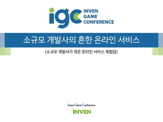소규모 개발사의 흔한 온라인 서비스
[소규모 개발사가 겪은 온라인 서비스 체험담]
Inven Game Conference
 