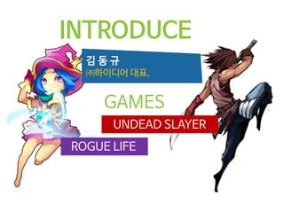 INTRODUCE
김 동 규
㈜하이디어 대표,
UNDEAD SLAYER
ROGUE LIFE
GAMES
 