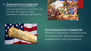  Традиционные государства
возникли и существовали
преимущественно стихийно, на
основе обычаев и норм,
корнями в глубокую древность.
Конституционное государство
является объектом сознательного
человеческого формирования,
управления и регулирования.
 