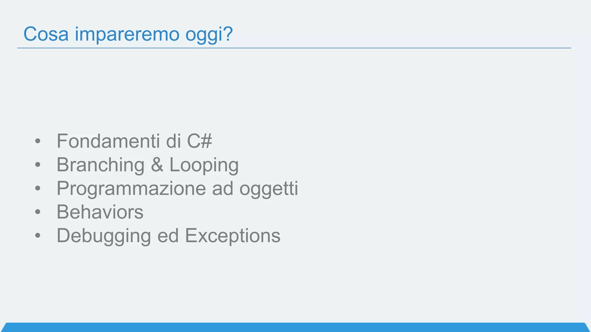 Cosa impareremo oggi?
• Fondamenti di C#
• Branching & Looping
• Programmazione ad oggetti
• Behaviors
• Debugging ed Exceptions
 