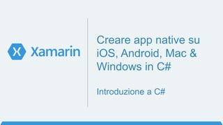 Creare app native su
iOS, Android, Mac &
Windows in C#
Introduzione a C#
 