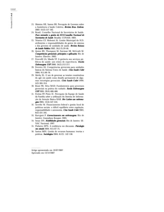 1552
FernandesLCLetal.
Shimizu HE, Santos ER. Percepção de Gerentes sobre
a Assistência à Saúde Coletiva. Revista Bras. Enferm.
2002; 55(2):157-162.
Brasil. Conselho Nacional de Secretários de Saúde.
Para entender a gestão do SUS/Conselho Nacional de
Secretários de Saúde. Brasília: CONASS; 2003.
Teixeira CF, Molesini JA. Gestão Municipal do SUS:
atribuições e responsabilidades do gestor do sistema
e dos gerentes de unidades de saúde. Revista Baiana
de Saúde Pública 2002; 26(1/2):29-40.
Quinn RE, Thompson M, Faerman SR, McGrath M.
Competências gerenciais: princípios e aplicações. Rio de
Janeiro: Elsevier; 2003.
Fraccolli LA, Maeda ST. A gerência nos serviços pú-
blicos de saúde: um relato de experiência. Escola
Enfermagem USP 2000; 34(2):213-217.
Ferreira AS. Competências gerenciais para unidades
básicas do Sistema Único de Saúde. Cien Saude Colet
2004; 9(1):69-76.
Merhy EL. O ato de governar as tensões constitutivas
do agir em saúde como desafio permanente de algu-
mas estratégias gerenciais. Cien Saude Colet 1999;
4(2):305-314.
Rossi FR, Silva MAD. Fundamentos para processos
gerenciais na prática do cuidado. Escola Enfermagem
USP 2005; 39(4):460-468.
Freitas FP, Pinto IC. Percepção da Equipe de Saúde
da Família sobre a utilização do Sistema de Informa-
ção da Atenção Básica-SIAB. Rev Latino-am enferma-
gem 2005; 13(4):547-554.
Arrethe M. Financiamento federal e gestão local de
políticas sociais: o difícil equilíbrio entre regulação,
responsabilidade e autonomia. Cien Saude Colet 2003;
8(2):331-345.
Kurcgant P. Gerenciamento em enfermagem. Rio de
Janeiro: Guanabara Koogan; 2005.
Senac DN. Habilidades gerenciais. Rio de Janeiro: SE-
NAC Nacional; 1997.
Pinheiro DPN. A resiliência em discussão. Psicologia
em estudo 2004; 9(1):67-75.
Santos MJN. Gestão de recursos humanos: teorias e
práticas. Sociologias 2004; 6(12): 142-158.
Artigo apresentado em 19/07/2007
Aprovado em 13/12/2007
23.
24.
25.
26.
27.
28.
29.
30.
31.
32.
33.
34.
35.
36.
 
