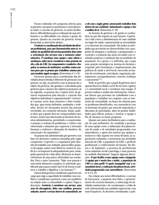1546
FernandesLCLetal.
Foram realizadas três perguntas abertas para
as gerentes, nas quais se questionou o entendimen-
to sobre o conceito de gerência, os meios facilita-
dores e dificultadores para a realização de suas atri-
buições e as dificuldades em relação à gestão de
pessoas. Quanto ao conceito de gerência, foram
destacadas as descrições abaixo:
Gerência é a coordenação das atividades dos diver-
sos profissionais, para que harmonizados entre si, re-
sultem em qualidade dos serviços prestados, bem como
a articulação dos serviços com a instância admi-
nistrativa. É coordenar uma equipe e estar aberto a
mudanças, saber ouvir, reconhecer e estar presente no
dia a dia da UBS. Ser compreensivo e resolutivo. Res-
peitar as normas da instituição, acreditar nestas nor-
mas para que as pessoas que trabalhem conosco pos-
sam também seguir as regras. (Entrevistas nº 1 e 9)
Gerenciar pessoas para a coordenação das ati-
vidades desenvolvidas é diferente de gerenciar com
pessoas, ou seja, no primeiro caso as pessoas são o
objeto da gerência, são guiadas e controladas pela
gerência para o alcance dos objetivos propostos; já
no segundo, as pessoas são o sujeito ativo da ge-
rência responsáveis pela direção e controle dos
objetivos individuais e organizacionais20
. Gerenci-
ar é pensar, ouvir, fazer acontecer e obter resulta-
dos que, após serem definidos, analisados e avali-
ados, devem ser alcançados através das pessoas
envolvidas, em constante interação. Então, pode-
se dizer que a gestão deve ser compreendida como
técnica, sendo esta relacionada ao domínio de téc-
nicas administrativas, permitindo a compreensão,
o manejo e a solução de problemas; e criativa, esta
relacionada a situações que requerem a interação
humana e conferem a dimensão do intuitivo, do
emocional e do espontâneo21
.
As pessoas são administradas por gerentes com
base em diretrizes e práticas emanadas pelo órgão
competente. O gerente é o responsável pelo dese-
nho do trabalho a ser realizado, pela escolha e prepa-
ro da equipe, assim como liderá-la, motivá-la, ava-
liá-la e recompensá-la adequadamente para, então,
poder gerenciá-la e dela obter eficiência no desen-
volvimento de suas ações e efetividade nos resulta-
dos. Para o autor Lazzarotto, “lidar com pessoas é
uma tarefa altamente complexa. E, sobretudo, gra-
tificante para quem souber fazê-lo de forma a enal-
tecer o trabalho e dignificar o ser humano”22
.
Outros dois gerentes consideram a gerência um
cargo que exige a capacidade de trabalhar com con-
flitos e consideram a gerência como um equilíbrio
na relação entre a comunidade e o gestor. Segue a
descrição: Gerência é coordenar um serviço, uma
área de abrangência, lidar com conflitos, procurar
soluções, inserir o serviço dentro da comunidade, ser
o elo com o órgão gestor, procurando trabalhar bem
dentro da sua realidade, estimulando a equipe a dar
o melhor de si. (Entrevista nº 10)
As funções de gerência e de gestão se confun-
dem no que diz respeito às suas funções. A gerên-
cia é tida como a administração de uma unidade
ou órgão de saúde, representando as necessidades
e os interesses da comunidade. Ela indica as ativi-
dades que precisarão ser desenvolvidas com o pro-
pósito de assegurar a condução, a programação, o
controle e a avaliação das ações em saúde com re-
sultados positivos e satisfação das necessidades da
população. Já o gestor é o indivíduo que ocupa
uma posição estratégica no sistema de decisões e
responde pela formulação e implementação das
políticas de saúde a nível local, exercendo as fun-
ções de coordenação, articulação, negociação, pla-
nejamento, acompanhamento, controle, avaliação
e autonomia23-25
.
Pode-se perceber que o papel da gerência não é
apenas descrever dados, servir de elo entre o gestor
e a comunidade local e coordenar uma equipe. É
preciso realizar a análise das informações, relacio-
nar fatores que precisam ser trabalhados com a
população e trabalhar em conjunto com os inte-
resses da comunidade, na busca de soluções para
os problemas identificados, em consonância com
os interesses do gestor, por meio de negociações e
discussão de prioridades, além de possuir habili-
dades para liderar pessoas e motivar a equipe a
fim de alcançar as metas propostas.
Quanto aos meios facilitadores para a realiza-
ção de suas atribuições, foi ressaltada a presença
de uma equipe coesa; a elaboração dos planos lo-
cais de saúde e de atividades programadas com
antecedência; o apoio dos núcleos que ajudam a
esclarecer e dão suporte em várias decisões; as ca-
pacitações realizadas; a autonomia nas atividades
internas da UBS; a população da UBS; o perfil do
profissional; o conhecimento da função, dos flu-
xos e da legislação; a presença de profissionais
como assistente social e psicóloga; e estar presente
na unidade diariamente. Seguem algumas descri-
ções: O que facilita é uma equipe coesa e integrada.
A equipe que é muito boa e unida, a população da
UBS e o meu perfil. O apoio conseguido com a co-
munidade local, a realização dos planos locais, ativi-
dades programadas com antecedência. (Entrevistas
nº 4, 6 e 12)
Em relação aos meios dificultadores, o excesso
de burocracia, a pequena área física, o gerencia-
mento de recursos humanos, a sobrecarga de ati-
vidades assistenciais e de coordenação e a falta de
rede informatizada nas unidades apareceram com
mais frequência. As decisões centralizadas; a polí-
 