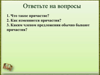 1. Что такое причастие?
2. Как изменяются причастия?
3. Каким членом предложения обычно бывают
причастия?
 