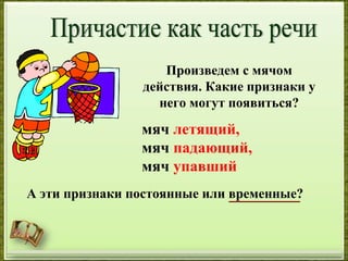 Произведем с мячом
действия. Какие признаки у
него могут появиться?
мяч летящий,
мяч падающий,
мяч упавший
А эти признаки постоянные или временные?
 