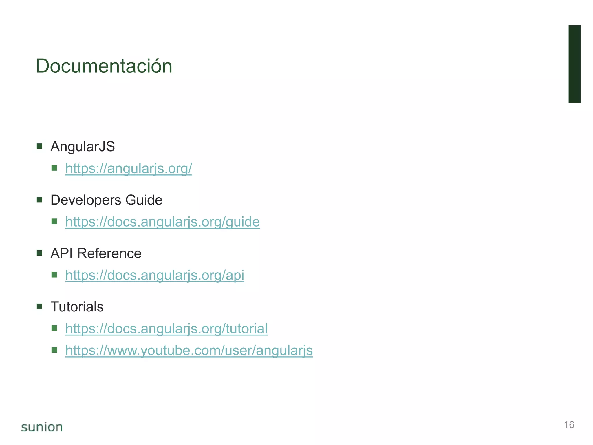 Documentación
 AngularJS
 https://angularjs.org/
 Developers Guide
 https://docs.angularjs.org/guide
 API Reference
 https://docs.angularjs.org/api
 Tutorials
 https://docs.angularjs.org/tutorial
 https://www.youtube.com/user/angularjs
16
 