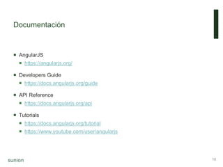 Documentación
 AngularJS
 https://angularjs.org/
 Developers Guide
 https://docs.angularjs.org/guide
 API Reference
 https://docs.angularjs.org/api
 Tutorials
 https://docs.angularjs.org/tutorial
 https://www.youtube.com/user/angularjs
16
 