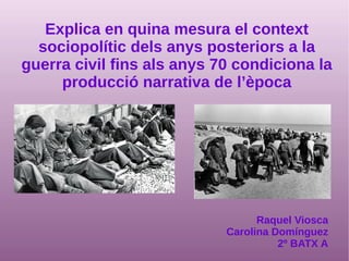 Explica en quina mesura el context
sociopolític dels anys posteriors a la
guerra civil fins als anys 70 condiciona la
producció narrativa de l’època
Raquel Viosca
Carolina Domínguez
2º BATX A
 