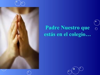 Padre Nuestro que
estás en el colegio…
 