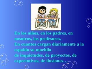 En los niños, en los padres, en
nosotros, los profesores,
En cuantos cargan diariamente a la
espalda su mochila
de inquietudes, de proyectos, de
expectativas, de ilusiones…
 