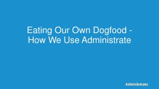 Eating Our Own Dogfood -
How We Use Administrate
 