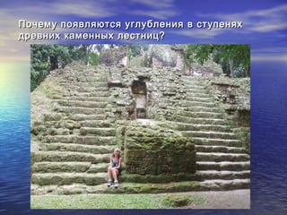 Почему появляются углубления в ступеняхПочему появляются углубления в ступенях
древних каменных лестниц?древних каменных лестниц?
 