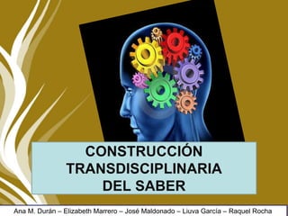 CONSTRUCCIÓN
TRANSDISCIPLINARIA
DEL SABER
Ana M. Durán – Elizabeth Marrero – José Maldonado – Liuva García – Raquel Rocha
 
