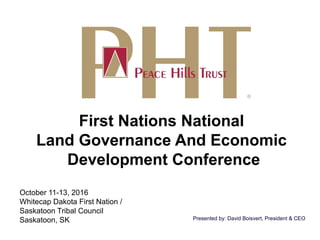 First Nations National
Land Governance And Economic
Development Conference
October 11-13, 2016
Whitecap Dakota First Nation /
Saskatoon Tribal Council
Saskatoon, SK Presented by: David Boisvert, President & CEO
 