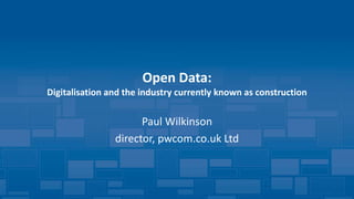Open Data:
Digitalisation and the industry currently known as construction
Paul Wilkinson
director, pwcom.co.uk Ltd
 