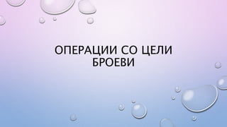 ОПЕРАЦИИ СО ЦЕЛИ
БРОЕВИ
 