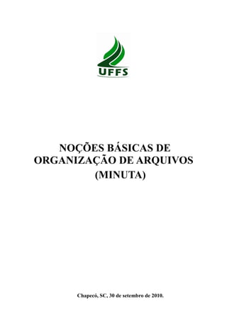 1
NOÇÕES BÁSICAS DE
ORGANIZAÇÃO DE ARQUIVOS
(MINUTA)
Chapecó, SC, 30 de setembro de 2010.
 