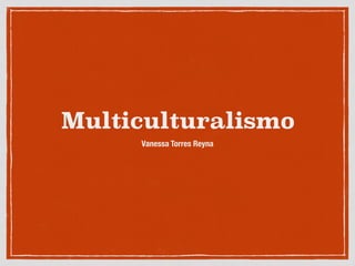 Multiculturalismo
Vanessa Torres Reyna
 