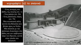 - Ένας ποταμός στο
βάθος της σκηνής (στ. 1)
- Ένα παλάτι (στ. 56)
- Ένας βασιλικός τάφος
(στ. 79)
Μια αιγυπτιακή πόλη
κοντά στη θάλασσα που
βλέπει προς το Νείλο.
Μία πλατεία με την
πρόσοψη Ανακτόρου στο
βάθος και τον επιβλητικό
τάφο του Πρωτέα, κοντά
στην είσοδο του
παλατιού.
περιγράψτε (α) το σκηνικό
Από την παράσταση του Εθνικού θεάτρου το 1962
 