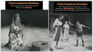 ▼ Ελένη του Ευριπίδη από το Εθνικό Θέατρο ,
1962. Αρχαίο θέατρο Επιδαύρου. Γκίκας
Μπινιάρης (Θεοκλύμενος), Έλλη Βοζικιάδου (Α'
Κορυφαία), Στέλιος Βόκοβιτς (Αιγύπτιος Άγγελος)
▼ Ελένη του Ευριπίδη από το Εθνικό Θέατρο ,
1962. Αρχαίο θέατρο Επιδαύρου. Κάκια
Παναγιώτου (Θεονόη).
 