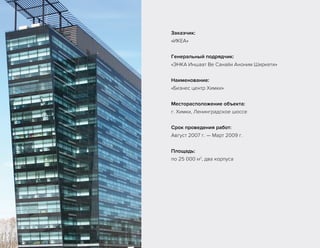 Заказчик:
«ИКЕА»
Генеральный подрядчик:
«ЭНКА Иншаат Ве Санайи Аноним Ширкети»
Наименование:
«Бизнес центр Химки»
Месторасположение объекта:
г. Химки, Ленинградское шоссе
Срок проведения работ:
Август 2007 г. — Март 2009 г.
Площадь:
по 25 000 м2
, два корпуса
 