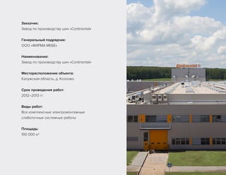 Заказчик:
Завод по производству шин «Continental»
Генеральный подрядчик:
ООО «ФИРМА МЕБЕ»
Наименование:
Завод по производству шин «Continental»
Месторасположение объекта:
Калужская область, д. Козлово
Срок проведения работ:
2012–2013 гг.
Виды работ:
Все комплексные электромонтажные
слаботочные системные работы
Площадь:
100 000 м2
 
