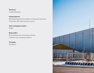 Заказчик:
«Capital Partners»
Наименование:
Многофункциональный офисно-складской комплекс
«Пушкино», МО, Ярославское шоссе
Cрок проведения работ:
2006 г.
Виды работ:
Все комплексные электромонтажные
слаботочные системные работы
Площадь:
120 000 м2
 