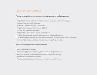 ИНЖЕНЕРНЫЕ СИСТЕМЫ
Работы по устройству внутренних инженерных систем и оборудования
• Устройство систем отопления и вентиляции, кондиционирования воздуха,
пневмотранспорта и аспирации
• Установка приборов учета и контроля
• Устройство электроснабжения до 1000 В
• Устройство электроосвещения
• Устройство систем связи, радио, телевидения
• Устройство охранной сигнализации и систем видеонаблюдения
• Система пожаротушения, пожарной сигнализации и оповещения людей о пожаре,
система противодымной защиты, эвакуации людей при пожаре
Монтаж технологического оборудования
• Электрические установки
• Автоматизированные системы управления и информатизации:
– Вычислительные (информационно-вычислительные) центры
– Локально-вычислительные сети
• Приборы, средства автоматизации и вычислительной техники
 