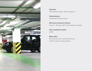 Заказчик:
ОАО «Москапстрой», ЗАО «ГД Центр»
Наименование:
Подземный гараж-стоянка
Месторасположение объекта:
Россия, г. Москва, ЦАО, Тургеневская площадь
Срок проведения работ:
2009 г.
Виды работ:
Все комплексные электромонтажные
слаботочные системые работы
 