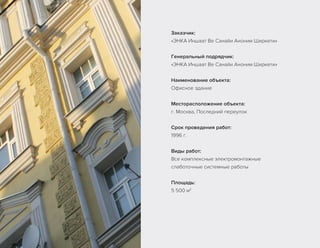 Заказчик:
«ЭНКА Иншаат Ве Санайи Аноним Ширкети»
Генеральный подрядчик:
«ЭНКА Иншаат Ве Санайи Аноним Ширкети»
Наименование объекта:
Офисное здание
Месторасположение объекта:
г. Москва, Последний переулок
Срок проведения работ:
1996 г.
Виды работ:
Все комплексные электромонтажные
слаботочные системные работы
Площадь:
5 500 м2
 