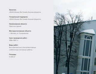 Заказчик:
«ЭНКА Иншаат Ве Санайи Аноним Ширкети»
Генеральный подрядчик:
«ЭНКА Иншаат Ве Санайи Аноним Ширкети»
Наименование объекта:
Офисное здание
Месторасположение объекта:
г. Москва, ул. Сухаревская
Срок проведения работ:
1996–1997 гг.
Виды работ:
Все комплексные электромонтажные
слаботочные системные работы
Площадь:
5 000 м2
 
