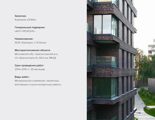 Заказчик:
Компания «ОПИН»
Генеральный подрядчик:
«АНТ–ПРОКОНС»
Наименование:
ЖОК «Рублево», 1–13 блоки
Месторасположение объекта:
Московская обл., Красногорский р-н,
п/о «Красногорск-4», 65-й км. МКАД
Срок проведения работ:
2014–2015 гг. (10 месяцев)
Виды работ:
Материальное снабжение, проектные,
монтажные и пуско-наладочные работы
 